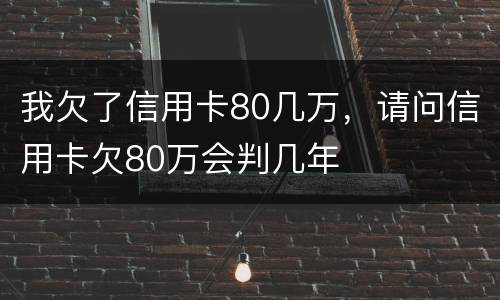 我欠了信用卡80几万，请问信用卡欠80万会判几年