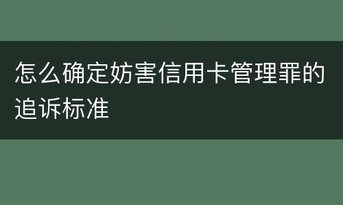 怎么确定妨害信用卡管理罪的追诉标准