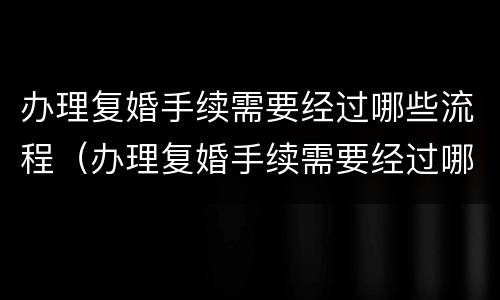 办理复婚手续需要经过哪些流程（办理复婚手续需要经过哪些流程和流程）
