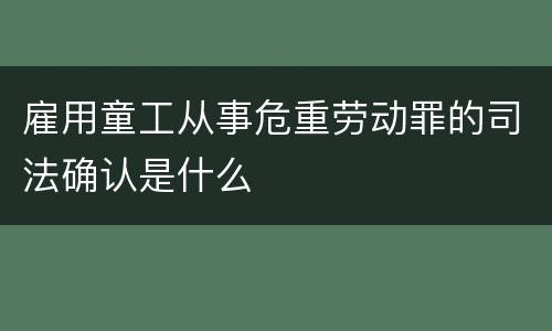 雇用童工从事危重劳动罪的司法确认是什么