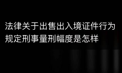 法律关于出售出入境证件行为规定刑事量刑幅度是怎样