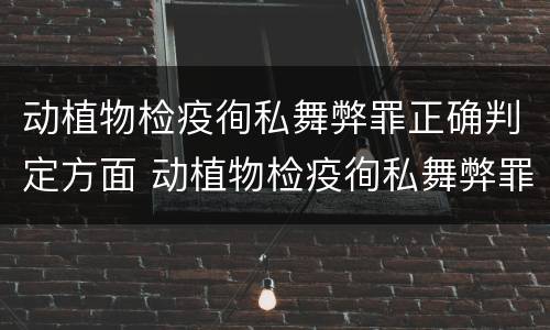 动植物检疫徇私舞弊罪正确判定方面 动植物检疫徇私舞弊罪是故意犯罪正确还是错误