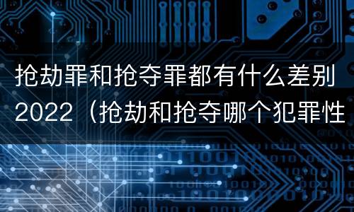 抢劫罪和抢夺罪都有什么差别2022（抢劫和抢夺哪个犯罪性质严重）