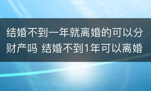 结婚不到一年就离婚的可以分财产吗 结婚不到1年可以离婚吗