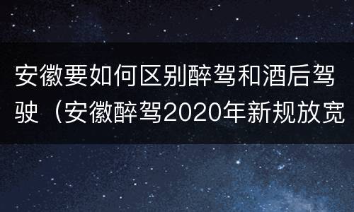 安徽要如何区别醉驾和酒后驾驶（安徽醉驾2020年新规放宽）