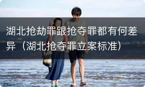 湖北抢劫罪跟抢夺罪都有何差异（湖北抢夺罪立案标准）
