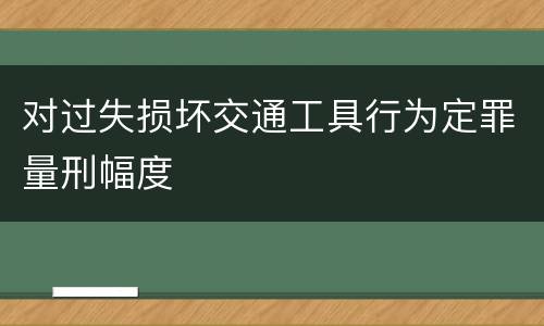 对过失损坏交通工具行为定罪量刑幅度