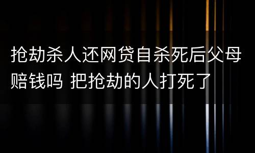 抢劫杀人还网贷自杀死后父母赔钱吗 把抢劫的人打死了