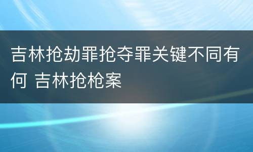 吉林抢劫罪抢夺罪关键不同有何 吉林抢枪案
