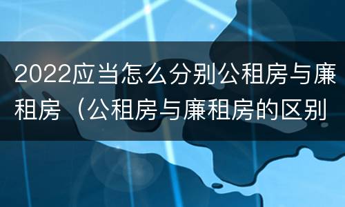 2022应当怎么分别公租房与廉租房（公租房与廉租房的区别都在此,别再搞错了!）