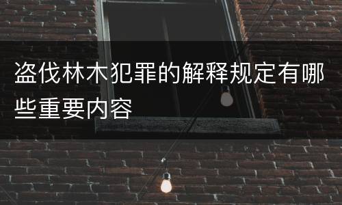 盗伐林木犯罪的解释规定有哪些重要内容