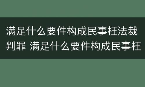 满足什么要件构成民事枉法裁判罪 满足什么要件构成民事枉法裁判罪的条件