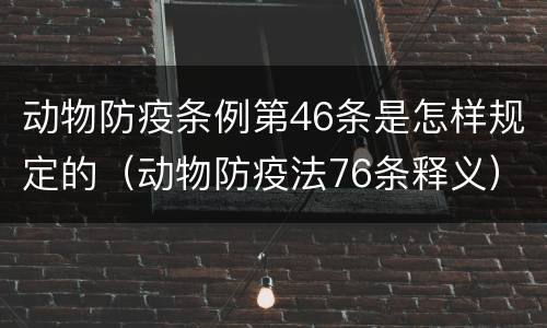 动物防疫条例第46条是怎样规定的（动物防疫法76条释义）
