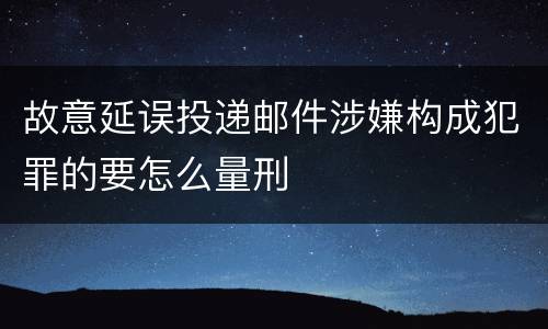 故意延误投递邮件涉嫌构成犯罪的要怎么量刑