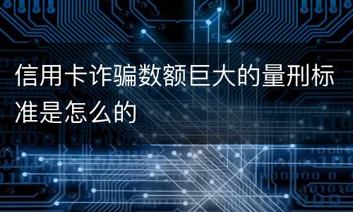 信用卡诈骗数额巨大的量刑标准是怎么的