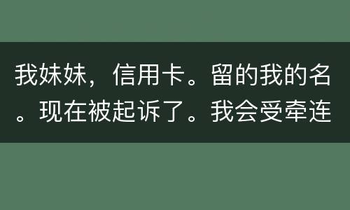 我妹妹，信用卡。留的我的名。现在被起诉了。我会受牵连