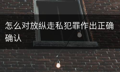 怎么对放纵走私犯罪作出正确确认