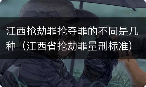 江西抢劫罪抢夺罪的不同是几种（江西省抢劫罪量刑标准）