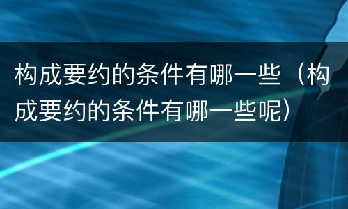 构成要约的条件有哪一些（构成要约的条件有哪一些呢）