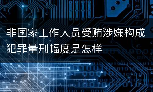 非国家工作人员受贿涉嫌构成犯罪量刑幅度是怎样