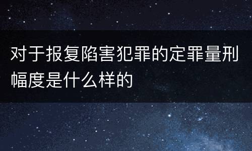 对于报复陷害犯罪的定罪量刑幅度是什么样的