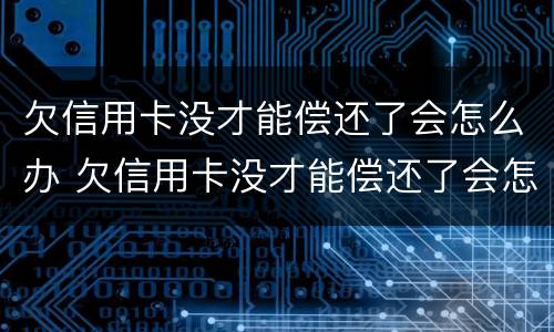 欠信用卡没才能偿还了会怎么办 欠信用卡没才能偿还了会怎么办呢
