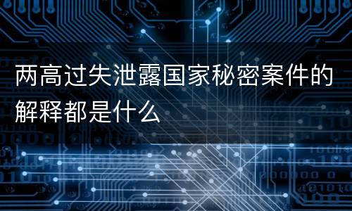 两高过失泄露国家秘密案件的解释都是什么