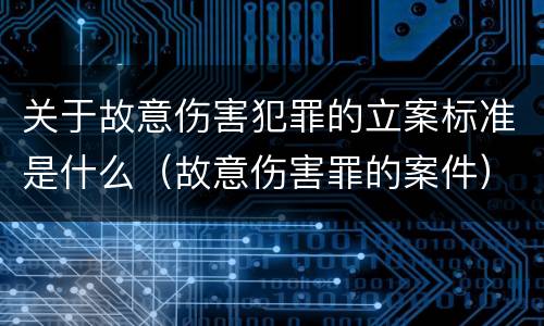 关于故意伤害犯罪的立案标准是什么（故意伤害罪的案件）