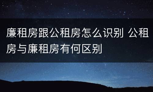 廉租房跟公租房怎么识别 公租房与廉租房有何区别