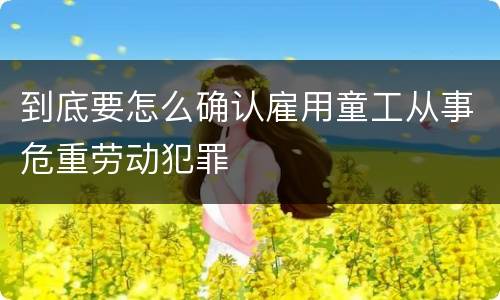 到底要怎么确认雇用童工从事危重劳动犯罪