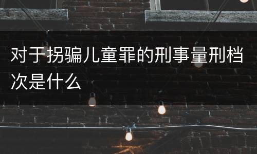 对于拐骗儿童罪的刑事量刑档次是什么