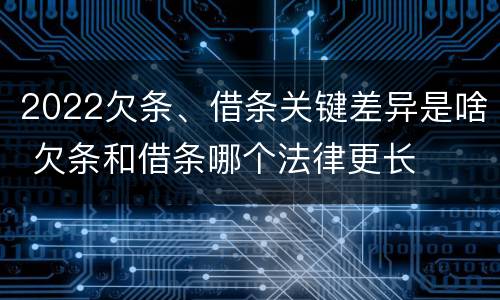 2022欠条、借条关键差异是啥 欠条和借条哪个法律更长