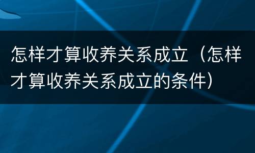 怎样才算收养关系成立（怎样才算收养关系成立的条件）