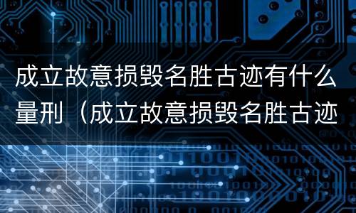 成立故意损毁名胜古迹有什么量刑（成立故意损毁名胜古迹有什么量刑标准）