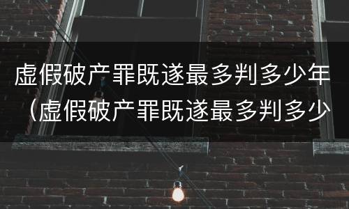虚假破产罪既遂最多判多少年（虚假破产罪既遂最多判多少年呢）
