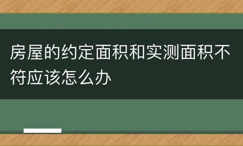 房屋的约定面积和实测面积不符应该怎么办