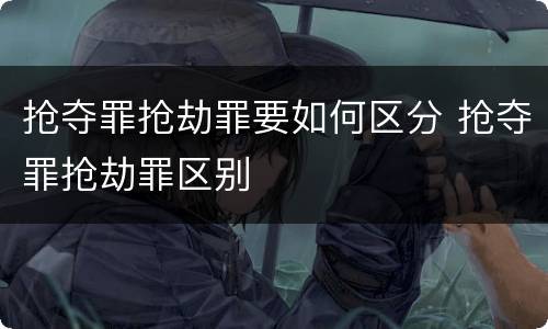 抢夺罪抢劫罪要如何区分 抢夺罪抢劫罪区别