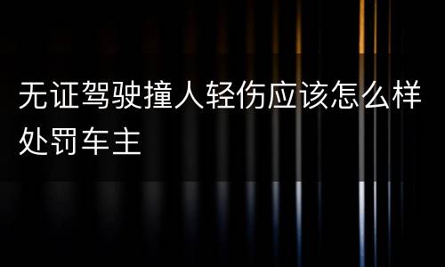 无证驾驶撞人轻伤应该怎么样处罚车主
