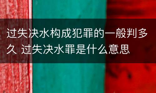 过失决水构成犯罪的一般判多久 过失决水罪是什么意思