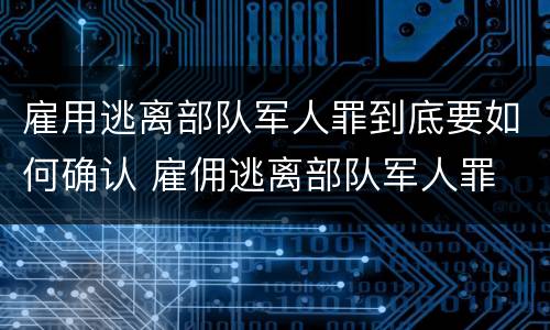 雇用逃离部队军人罪到底要如何确认 雇佣逃离部队军人罪