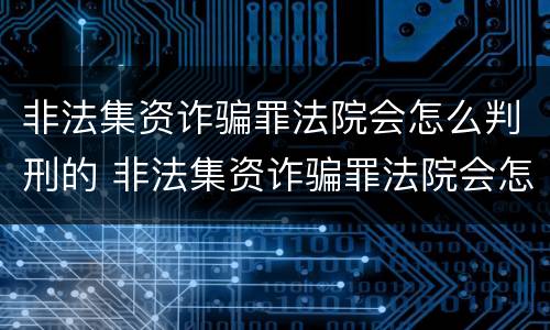非法集资诈骗罪法院会怎么判刑的 非法集资诈骗罪法院会怎么判刑的呢