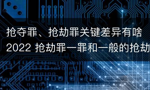 抢夺罪、抢劫罪关键差异有啥2022 抢劫罪一罪和一般的抢劫罪