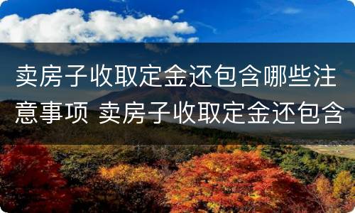 卖房子收取定金还包含哪些注意事项 卖房子收取定金还包含哪些注意事项呢