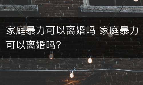 家庭暴力可以离婚吗 家庭暴力可以离婚吗?