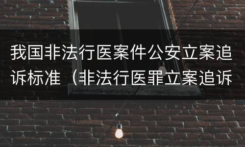 我国非法行医案件公安立案追诉标准（非法行医罪立案追诉的标准）