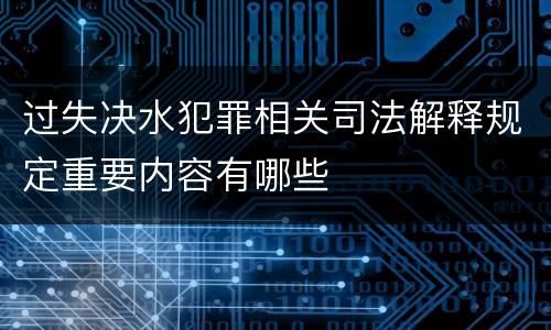 过失决水犯罪相关司法解释规定重要内容有哪些