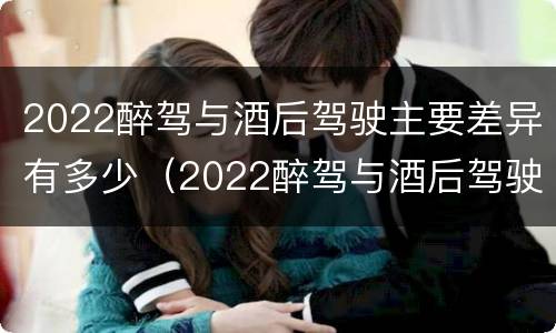 2022醉驾与酒后驾驶主要差异有多少（2022醉驾与酒后驾驶主要差异有多少个）