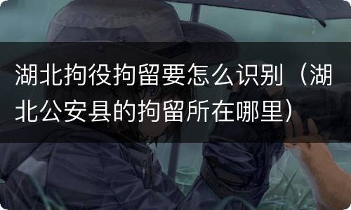 湖北拘役拘留要怎么识别（湖北公安县的拘留所在哪里）