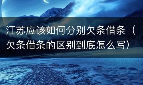 江苏应该如何分别欠条借条（欠条借条的区别到底怎么写）