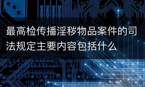 最高检传播淫秽物品案件的司法规定主要内容包括什么